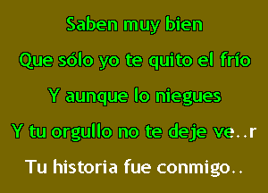 Saben muy bien
Que sdlo yo te quito el frio
Y aunque lo niegues
Y tu orgullo no te deje ve..r

Tu historia fue conmigo..