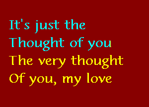 It's just the
Thought of you

The very thought
Of you, my love