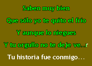 Saben muy bien
Que sdlo yo te quito el frio
Y aunque lo niegues
Y tu orgullo no te deje ve..r

Tu historia fue conmigo...