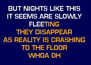 BUT NIGHTS LIKE THIS
IT SEEMS ARE SLOWLY
FLEETING
THEY DISAPPEAR
AS REALITY IS CRASHING
TO THE FLOOR
VVHOA 0H