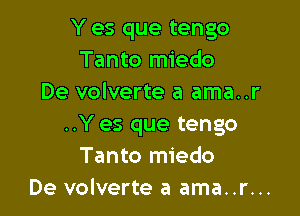 Y es que tengo
Tanto miedo
De volverte a ama..r

..Y es que tengo
Tanto miedo
De volverte a ama..r...