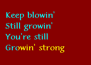 Keep blowin'
Still growin'

You're still
Growin' strong