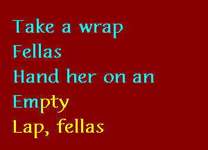 Take a wrap
Fellas

Hand her on an

Empty
Lap, fellas