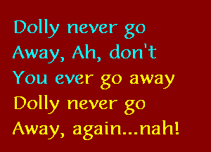 Dolly never go
Away, Ah, don't

You ever go away
Dolly never go
Away, again...nah!
