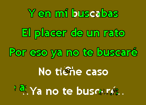 Y en mi buscabas

El placer de un rato

Por eso ya no te buscart-Ls
No tieThe caso

-' a?iYa no te busn-n'a.