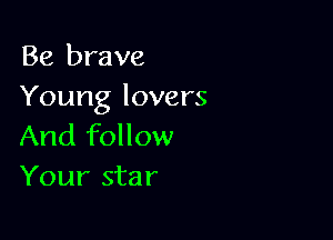 Be brave
Young lovers

And follow
Your star