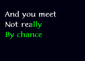 And you meet
Not really

By chance