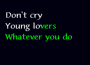 Don't cry
Young lovers

Whatever you do