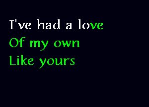 I've had a love
Of my own

Like yours