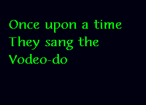 Once upon a time
They sang the

Vodeo-do