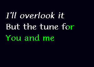 I'll overlook it
But the tune for

You and me