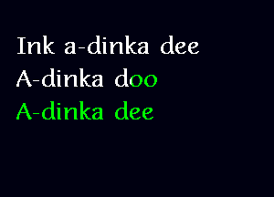 Ink a-dinka dee
A-dinka doo

A-dinka dee