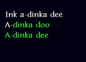 Ink a-dinka dee
A-dinka doo

A-dinka dee