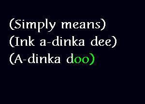 (Simply means)
(Ink a-dinka dee)

(A-dinka doo)