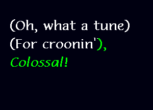 (Oh, what a tune)
(For croonin'),

Colossai .1