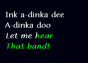 Ink a-dinka dee
A-dinka doo

Let me hear
That band!