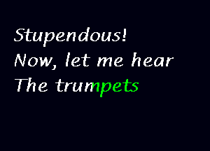 Stupendous!
Now, (at me hear

The trumpets