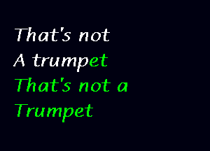 That's not
A trumpet

That's not a
Trumpet