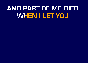 AND PART OF ME DIED
WHEN I LET YOU