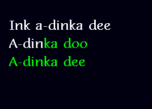 Ink a-dinka dee
A-dinka doo

A-dinka dee