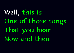 Well, this is
One of those songs

That you hear
Now and then