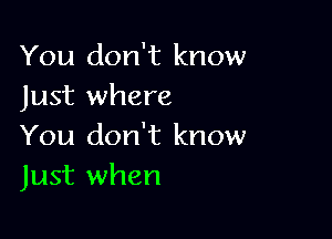 You don't know
Just where

You don't know
Just when