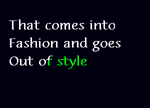 That comes into
Fashion and goes

Out of style