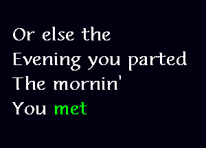 Or else the
Evening you parted

The mornin'
You met