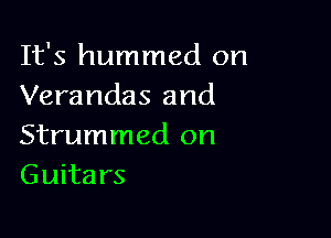 It's hummed on
Verandas and

Strummed on
Guitars