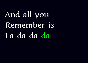 And all you
Remember is

La da da da