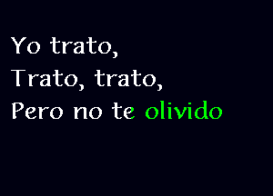 Yo trato,
Trato, trato,

Pero no te olivido