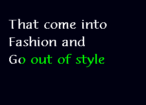 That come into
Fashion and

Go out of style