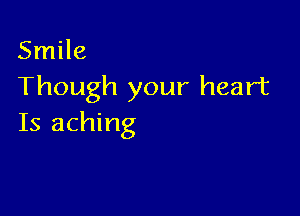 Smile
Though your heart

Is aching