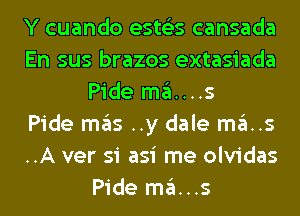 Y cuando ests'zs cansada
En sus brazos extasiada
Pide ma....s
Pide mas ..y dale ma..s
..A ver si asi me olvidas
Pide ma...s