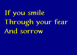 If you smile
Through your fear

And sorrow