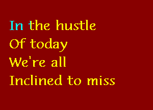 In the hustle
Of today

We're all
Inclined to miss