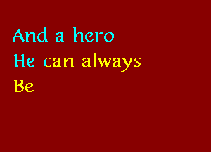 And a hero
He can always

Be
