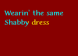 Wearin' the same
Shabby dress