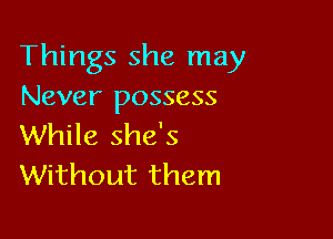 Things she may
Never possess

While she's
Without them