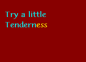 Try a little
Tenderness