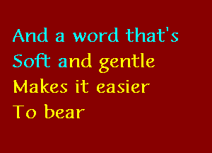 And a word that's
Sofiz and gentle

Makes it easier
T0 bear