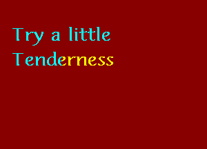 Try a little
Tenderness