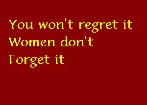 You won't regret it
Women don't

Forget it