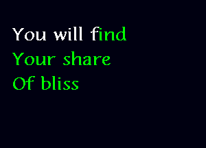 You will find
Your share

Of bliss