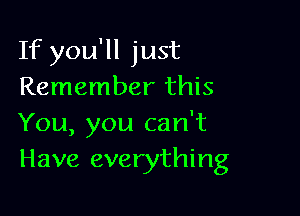 If you'll just
Remember this

You, you can't
Have everything