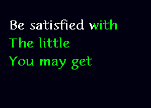 Be satisfied with
The little

You may get