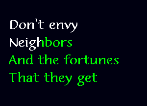 Don't envy
Neighbors

And the fortunes
That they get