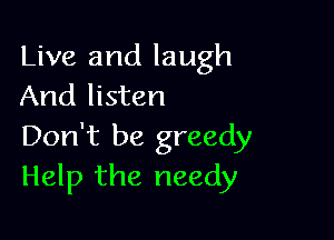 Live and laugh
And listen

Don't be greedy
Help the needy