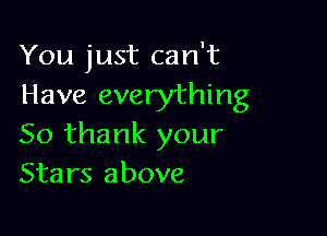 You just can't
Have everything

So thank your
Stars above