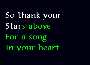 So thank your
Stars above

For a song
In your heart